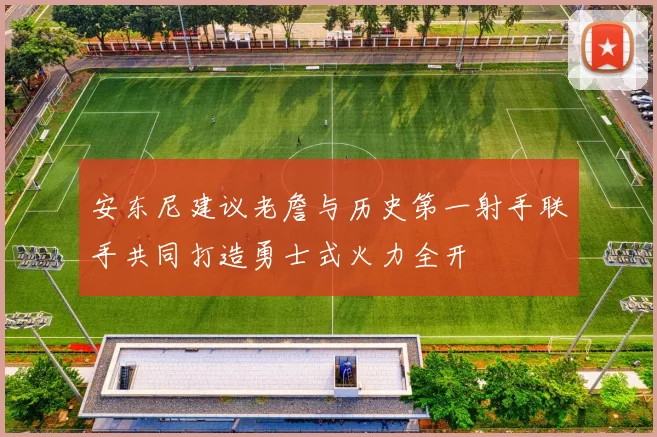 安东尼建议老詹与历史第一射手联手共同打造勇士式火力全开