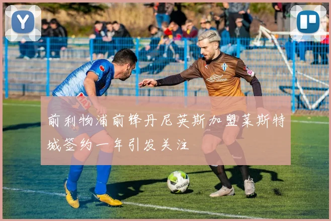 前利物浦前锋丹尼英斯加盟莱斯特城签约一年引发关注