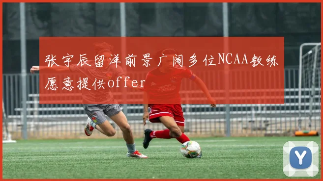 张宇辰留洋前景广阔多位NCAA教练愿意提供offer