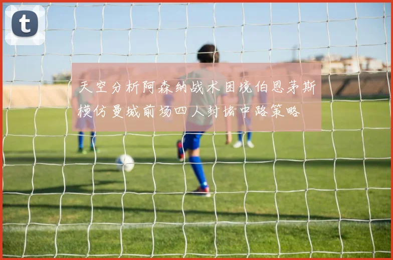 天空分析阿森纳战术困境伯恩茅斯模仿曼城前场四人封堵中路策略