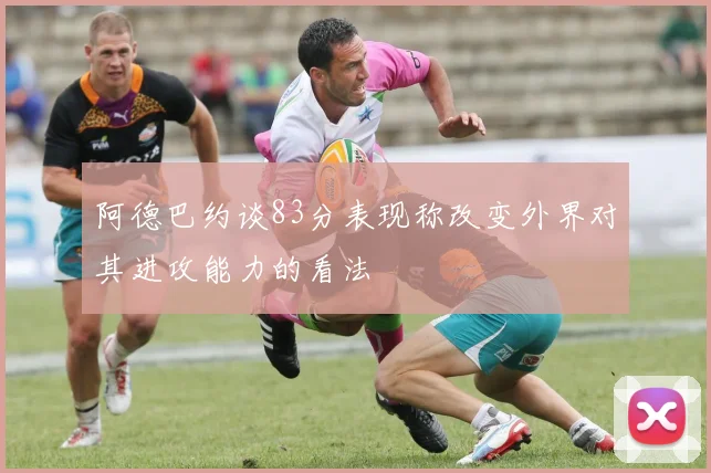 阿德巴约谈83分表现称改变外界对其进攻能力的看法