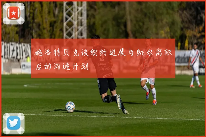 施洛特贝克谈续约进展与凯尔离职后的沟通计划