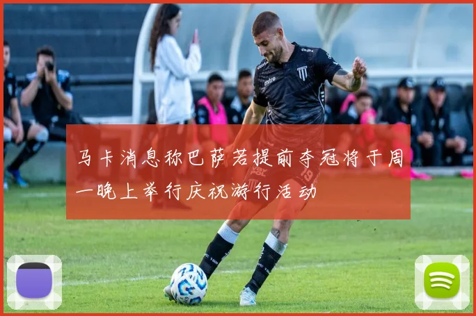 马卡消息称巴萨若提前夺冠将于周一晚上举行庆祝游行活动