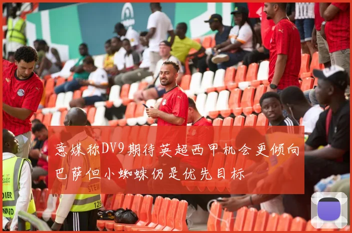 意媒称DV9期待英超西甲机会更倾向巴萨但小蜘蛛仍是优先目标