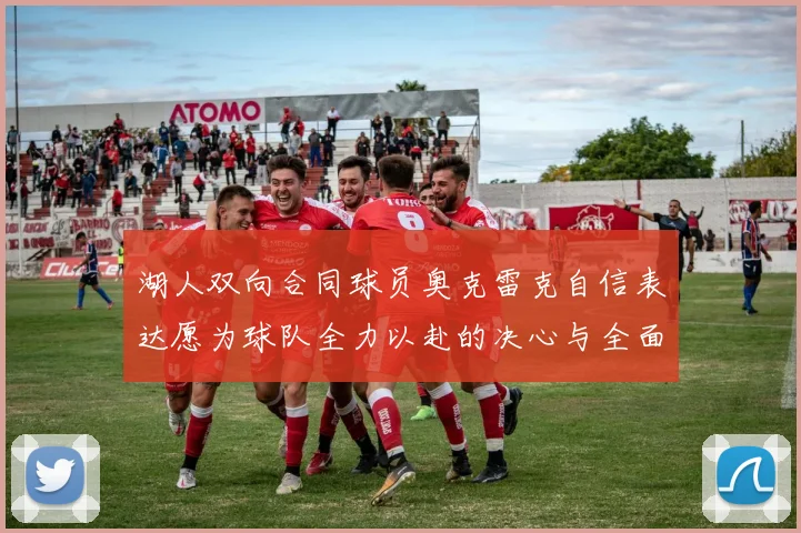 湖人双向合同球员奥克雷克自信表达愿为球队全力以赴的决心与全面能力