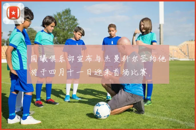 同曦俱乐部宣布与杰曼科尔签约他将于四月十一日迎来首场比赛