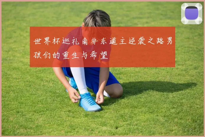 世界杯巡礼南非东道主逆袭之路男孩们的重生与希望