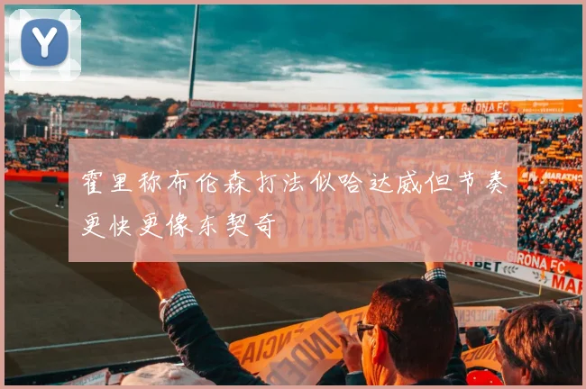 霍里称布伦森打法似哈达威但节奏更快更像东契奇