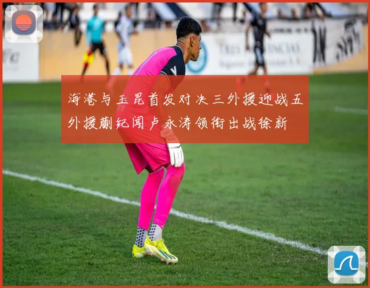 海港与玉昆首发对决三外援迎战五外援蒯纪闻卢永涛领衔出战徐新
