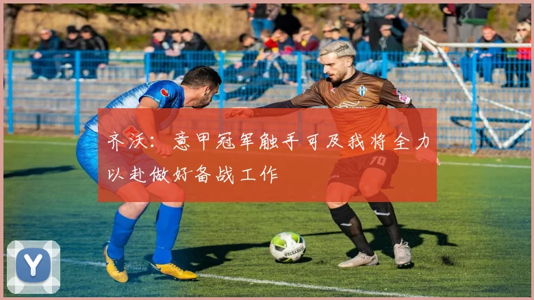 齐沃：意甲冠军触手可及我将全力以赴做好备战工作