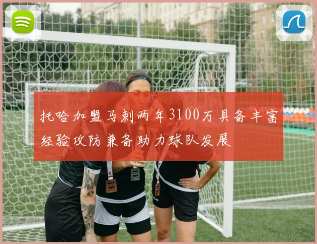 托哈加盟马刺两年3100万具备丰富经验攻防兼备助力球队发展