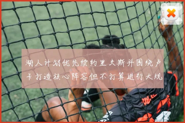 湖人计划优先续约里夫斯并围绕卢卡打造核心阵容但不打算进行大规模重建