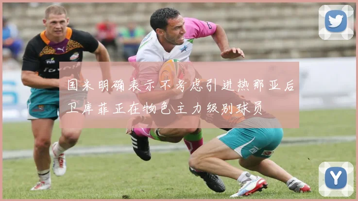 国米明确表示不考虑引进热那亚后卫库菲正在物色主力级别球员