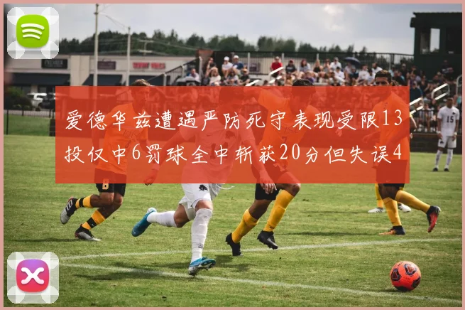 爱德华兹遭遇严防死守表现受限13投仅中6罚球全中斩获20分但失误4次