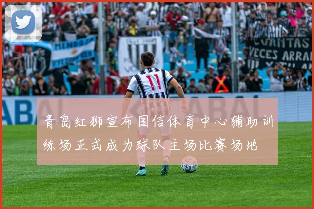 青岛红狮宣布国信体育中心辅助训练场正式成为球队主场比赛场地