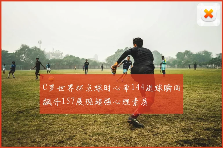 C罗世界杯点球时心率144进球瞬间飙升157展现超强心理素质