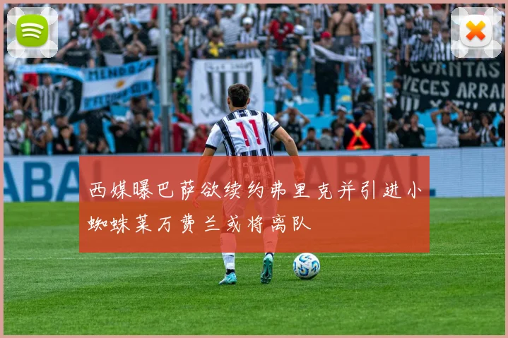 西媒曝巴萨欲续约弗里克并引进小蜘蛛莱万费兰或将离队