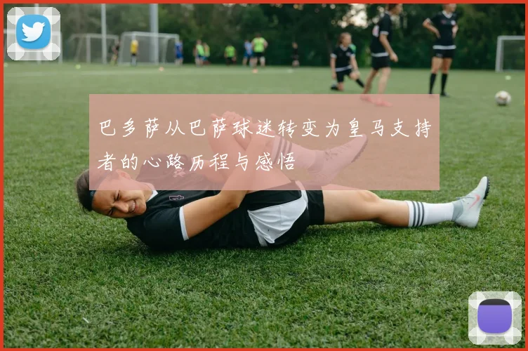 巴多萨从巴萨球迷转变为皇马支持者的心路历程与感悟