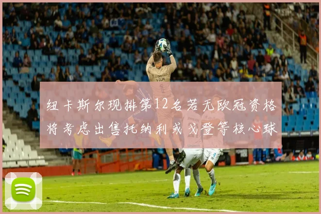 纽卡斯尔现排第12名若无欧冠资格将考虑出售托纳利或戈登等核心球员