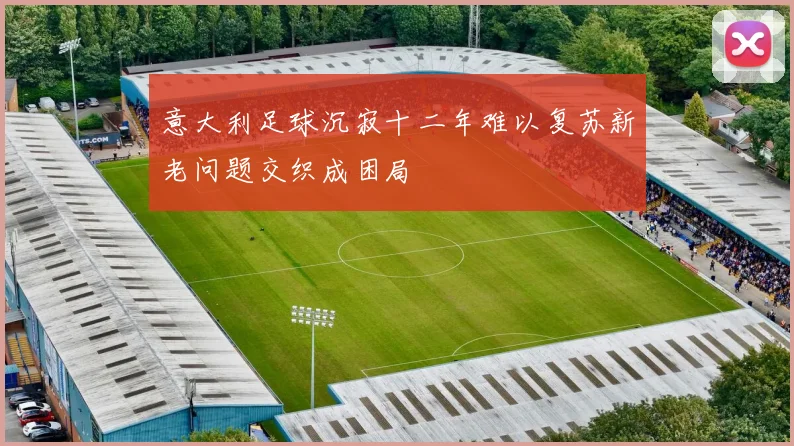 意大利足球沉寂十二年难以复苏新老问题交织成困局
