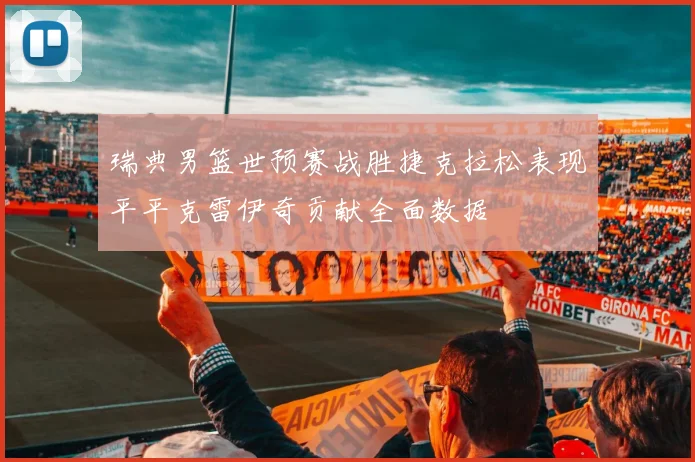 瑞典男篮世预赛战胜捷克拉松表现平平克雷伊奇贡献全面数据