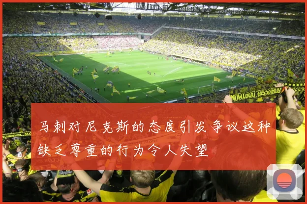 马刺对尼克斯的态度引发争议这种缺乏尊重的行为令人失望