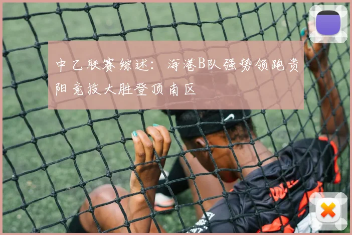 中乙联赛综述：海港B队强势领跑贵阳竞技大胜登顶南区