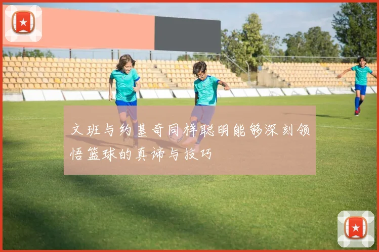 文班与约基奇同样聪明能够深刻领悟篮球的真谛与技巧