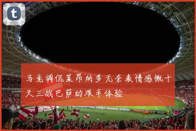 马竞调侃莱昂纳多无奈表情感慨十天三战巴萨的艰辛体验