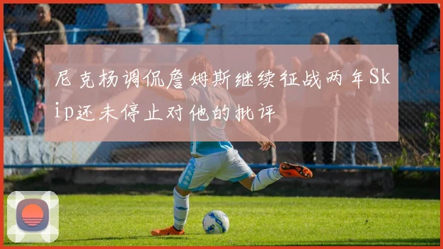 尼克杨调侃詹姆斯继续征战两年Skip还未停止对他的批评