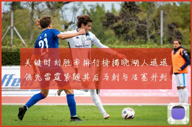 关键时刻胜率排行榜揭晓湖人遥遥领先雷霆紧随其后马刺与活塞并列第三