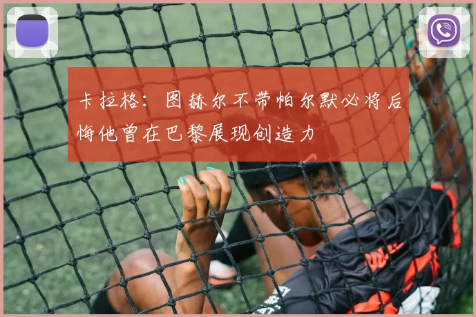卡拉格：图赫尔不带帕尔默必将后悔他曾在巴黎展现创造力
