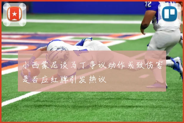 小西蒙尼谈马丁争议动作或致伤害是否应红牌引发热议
