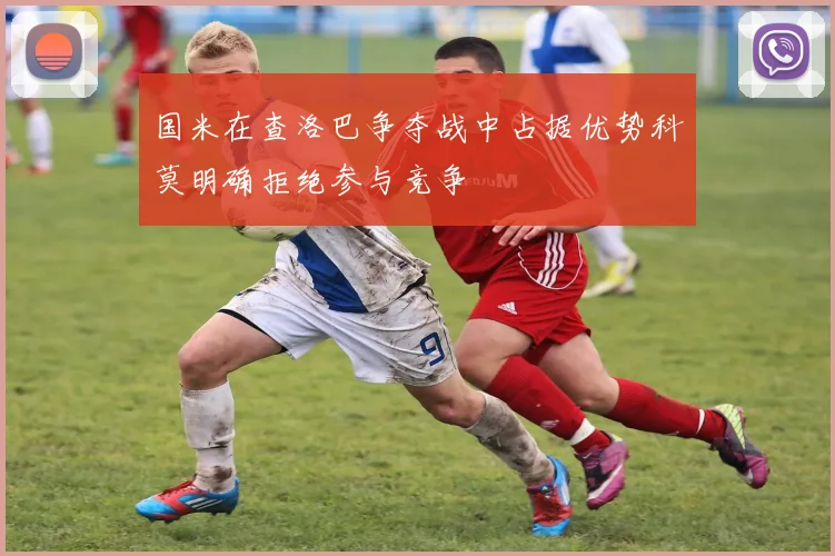 国米在查洛巴争夺战中占据优势科莫明确拒绝参与竞争