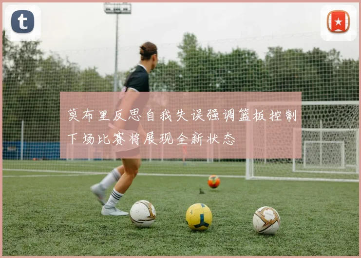 莫布里反思自我失误强调篮板控制下场比赛将展现全新状态