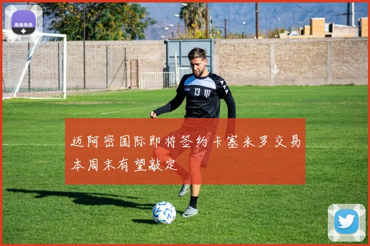 迈阿密国际即将签约卡塞米罗交易本周末有望敲定